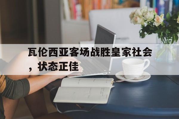 瓦伦西亚客场战胜皇家社会，状态正佳的简单介绍