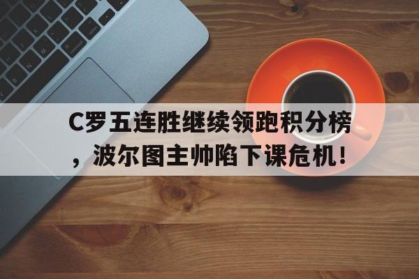 C罗五连胜继续领跑积分榜，波尔图主帅陷下课危机！