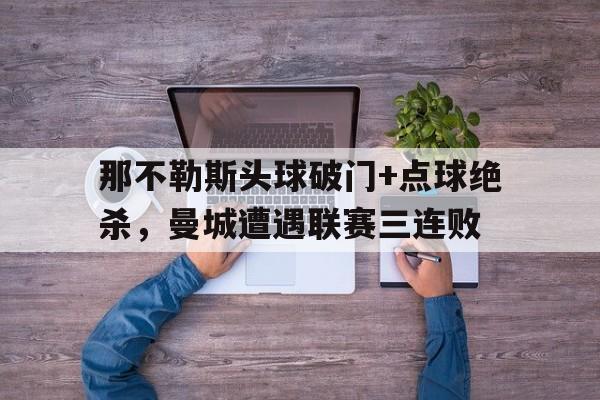 那不勒斯头球破门+点球绝杀，曼城遭遇联赛三连败c罗点球绝杀小说