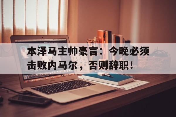 本泽马主帅豪言：今晚必须击败内马尔，否则辞职！